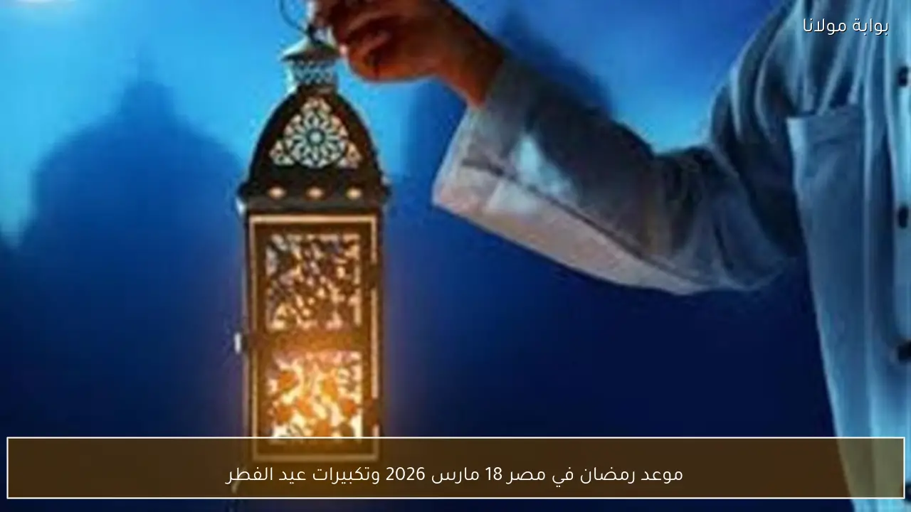 موعد رمضان في مصر 18 مارس 2026 وتكبيرات عيد الفطر