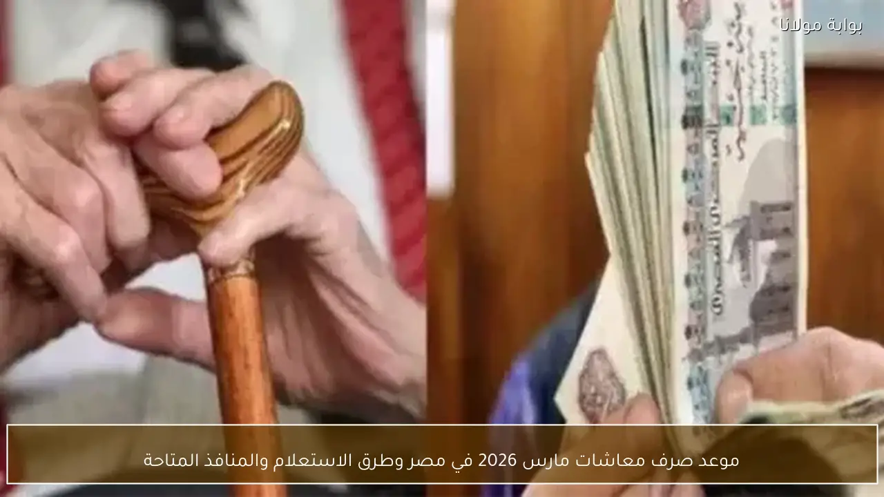 موعد صرف معاشات مارس 2026 في مصر وطرق الاستعلام والمنافذ المتاحة