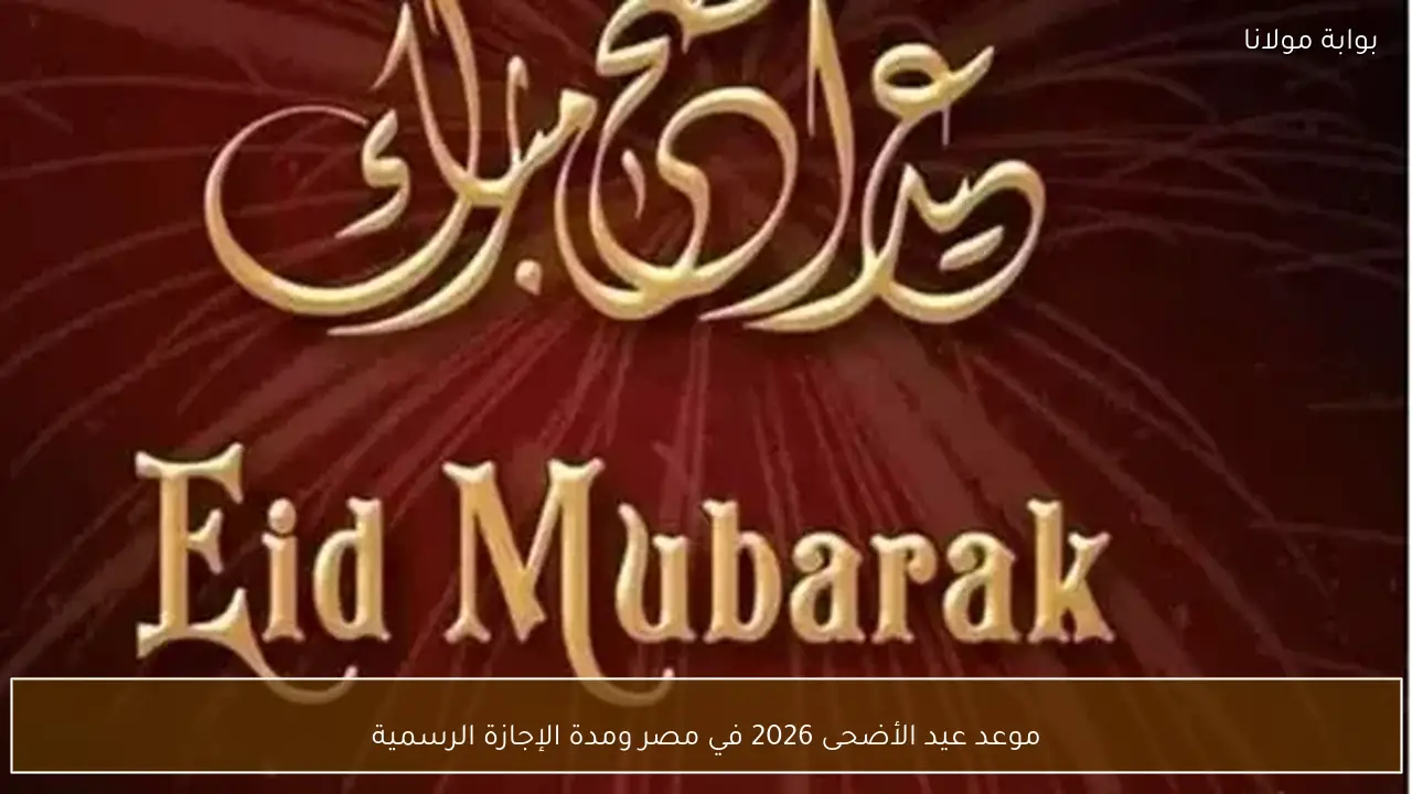 موعد عيد الأضحى 2026 في مصر ومدة الإجازة الرسمية