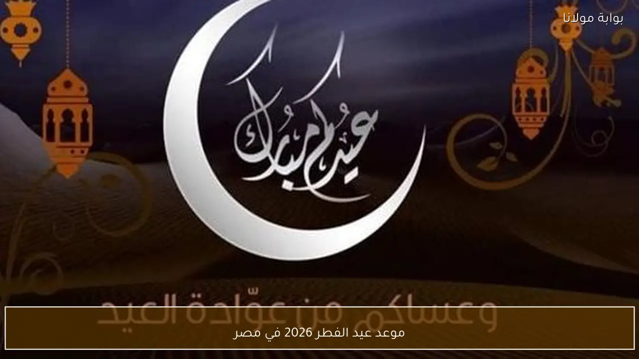 موعد عيد الفطر 2026 في مصر