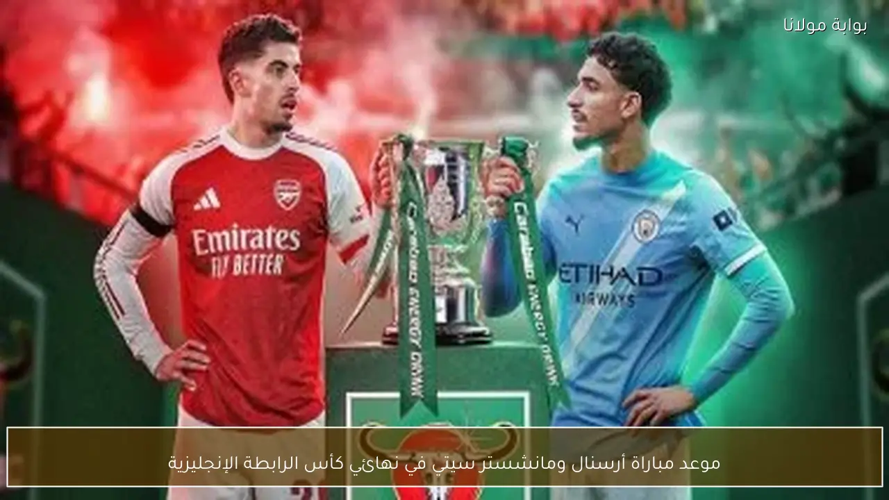 موعد مباراة أرسنال ومانشستر سيتي في نهائي كأس الرابطة الإنجليزية