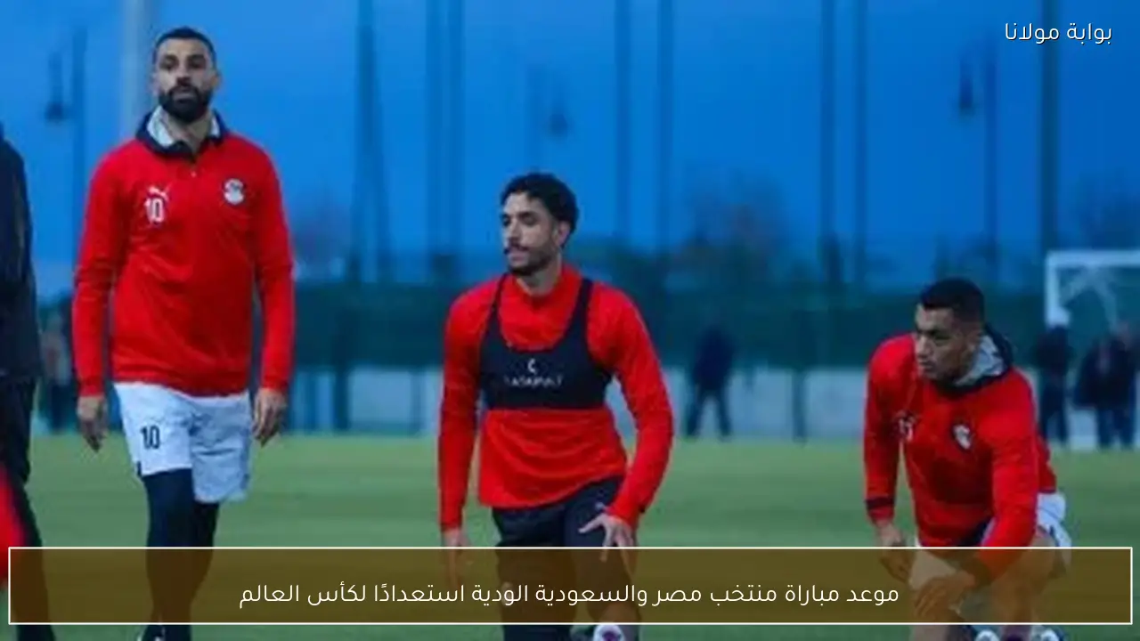 موعد مباراة منتخب مصر والسعودية الودية استعدادًا لكأس العالم