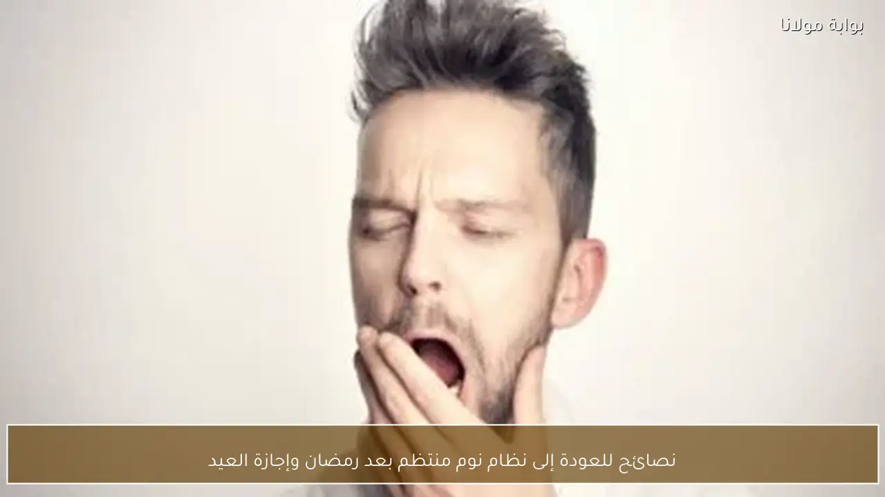 نصائح للعودة إلى نظام نوم منتظم بعد رمضان وإجازة العيد