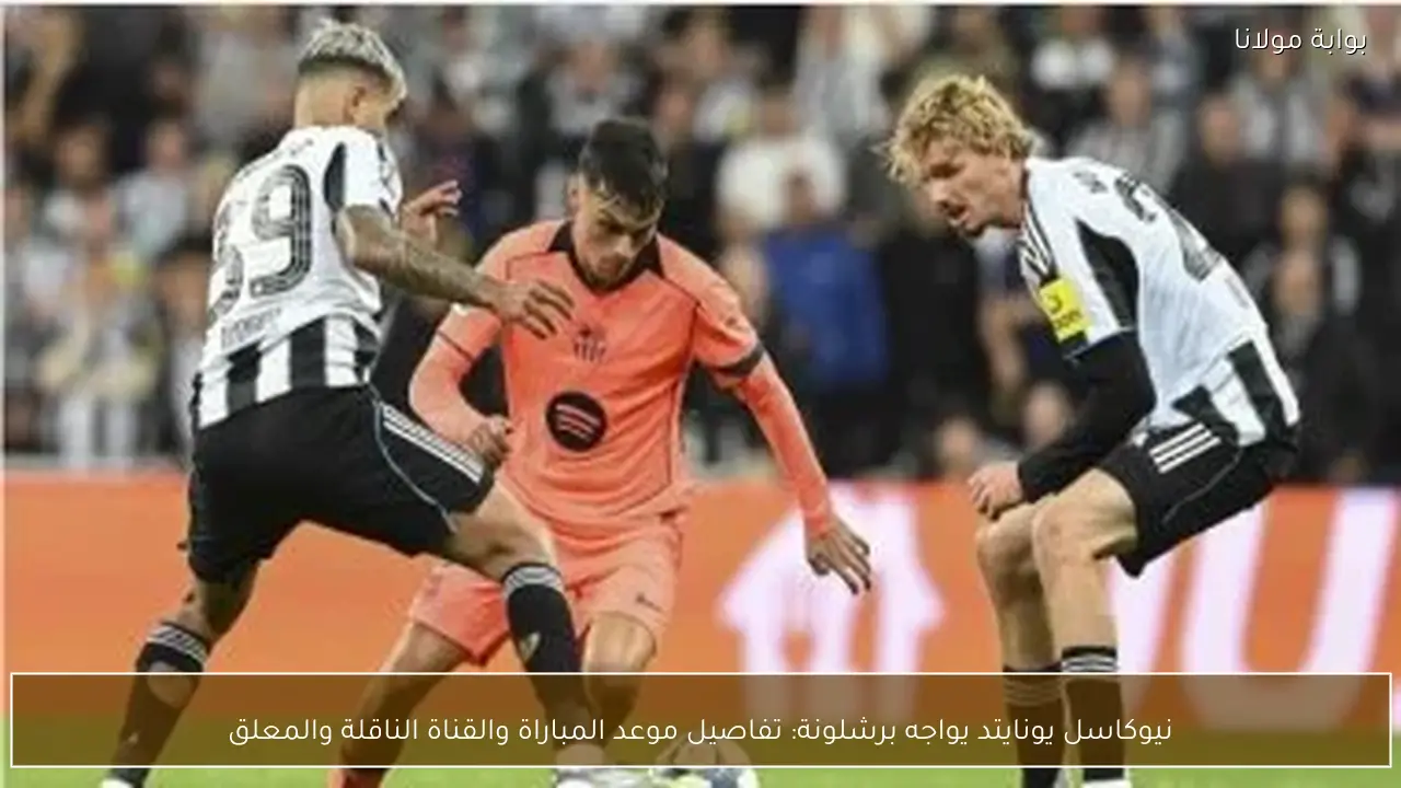 نيوكاسل يونايتد يواجه برشلونة: تفاصيل موعد المباراة والقناة الناقلة والمعلق