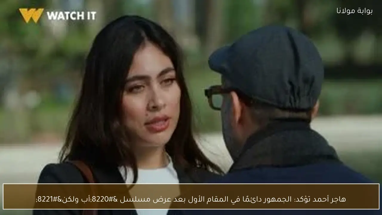 هاجر أحمد تؤكد: الجمهور دائمًا في المقام الأول بعد عرض مسلسل “أب ولكن”