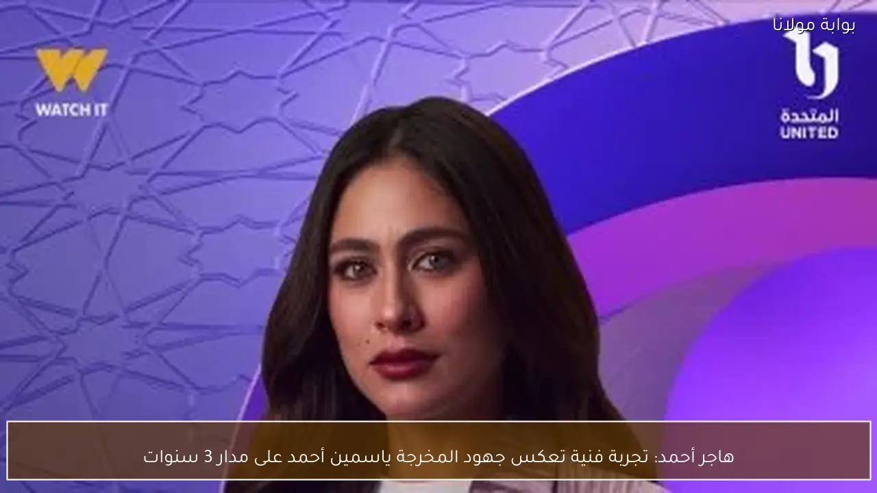 هاجر أحمد: تجربة فنية تعكس جهود المخرجة ياسمين أحمد على مدار 3 سنوات