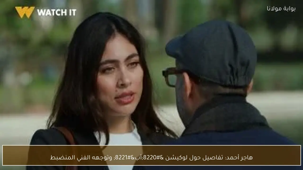 هاجر أحمد: تفاصيل حول لوكيشن “أب” وتوجهه الفني المنضبط