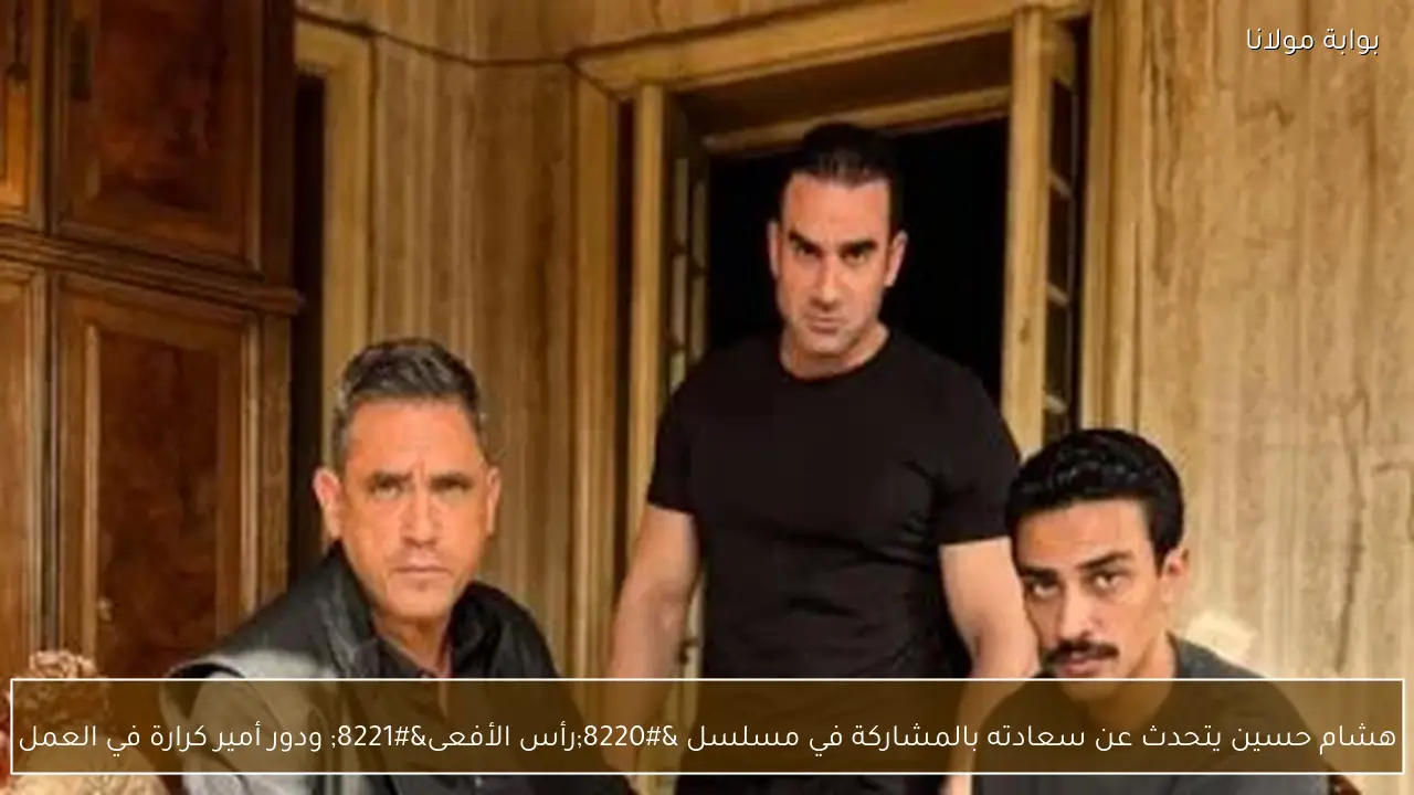 هشام حسين يتحدث عن سعادته بالمشاركة في مسلسل “رأس الأفعى” ودور أمير كرارة في العمل