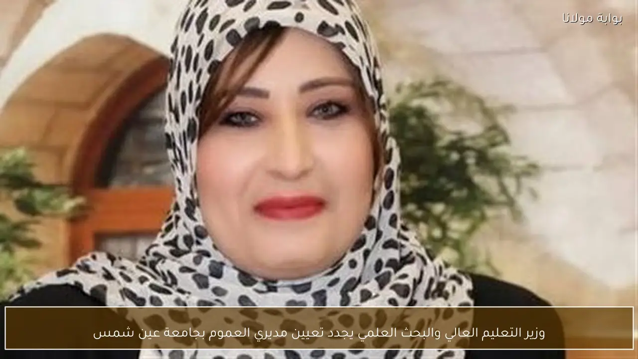 وزير التعليم العالي والبحث العلمي يجدد تعيين مديري العموم بجامعة عين شمس