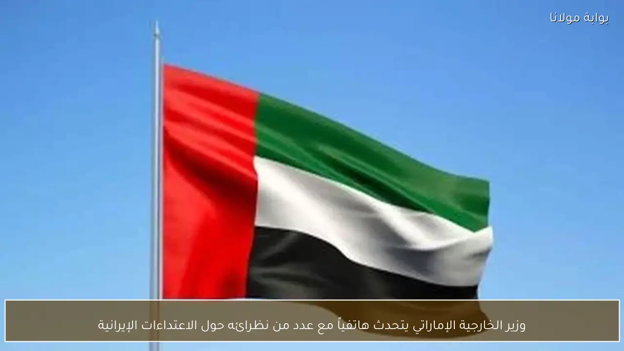 وزير الخارجية الإماراتي يتحدث هاتفياً مع عدد من نظرائه حول الاعتداءات الإيرانية