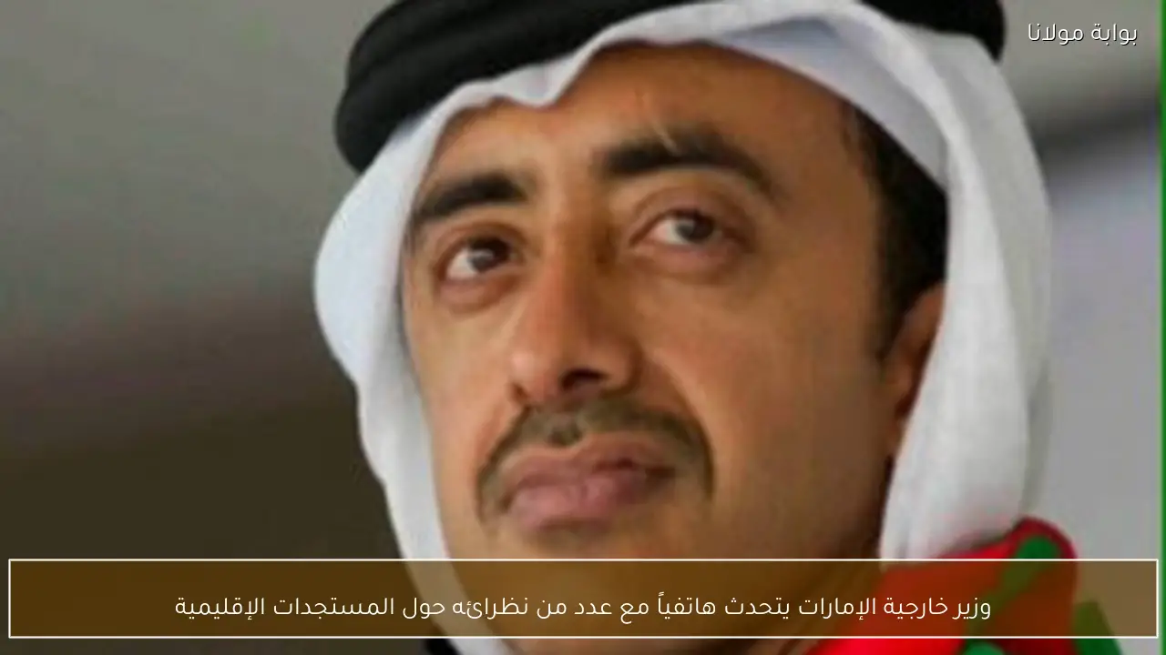 وزير خارجية الإمارات يتحدث هاتفياً مع عدد من نظرائه حول المستجدات الإقليمية