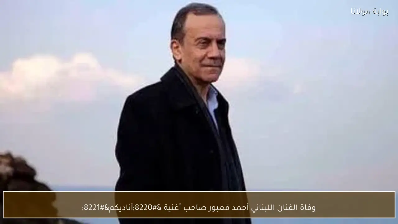 وفاة الفنان اللبناني أحمد قعبور صاحب أغنية “أناديكم”