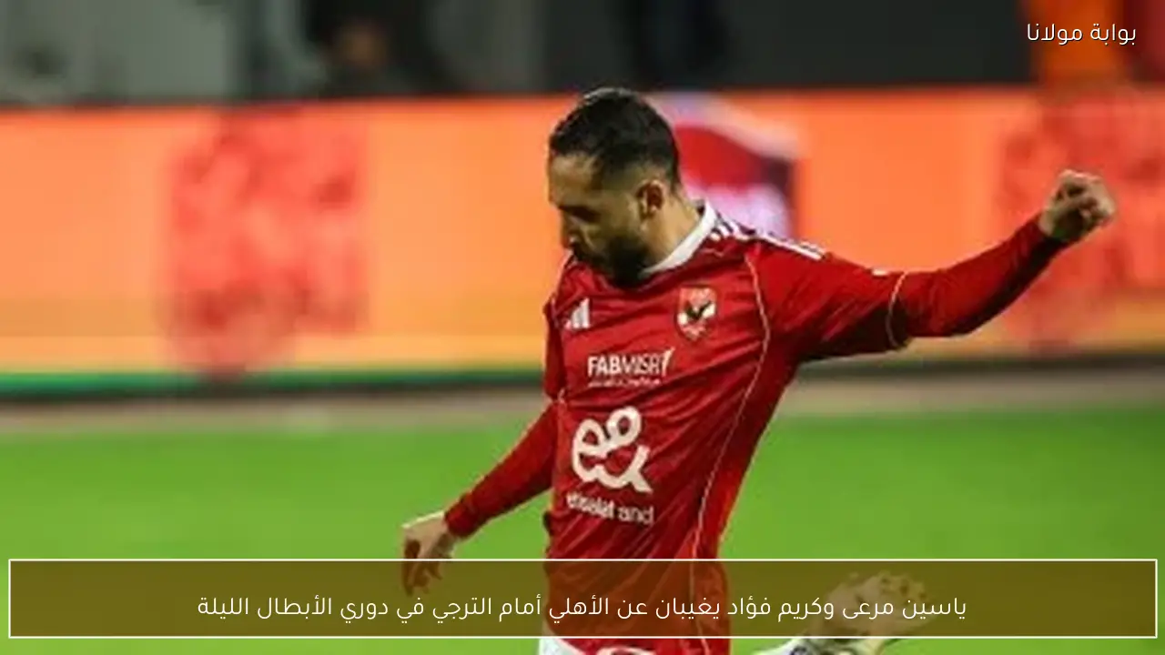 ياسين مرعى وكريم فؤاد يغيبان عن الأهلي أمام الترجي في دوري الأبطال الليلة