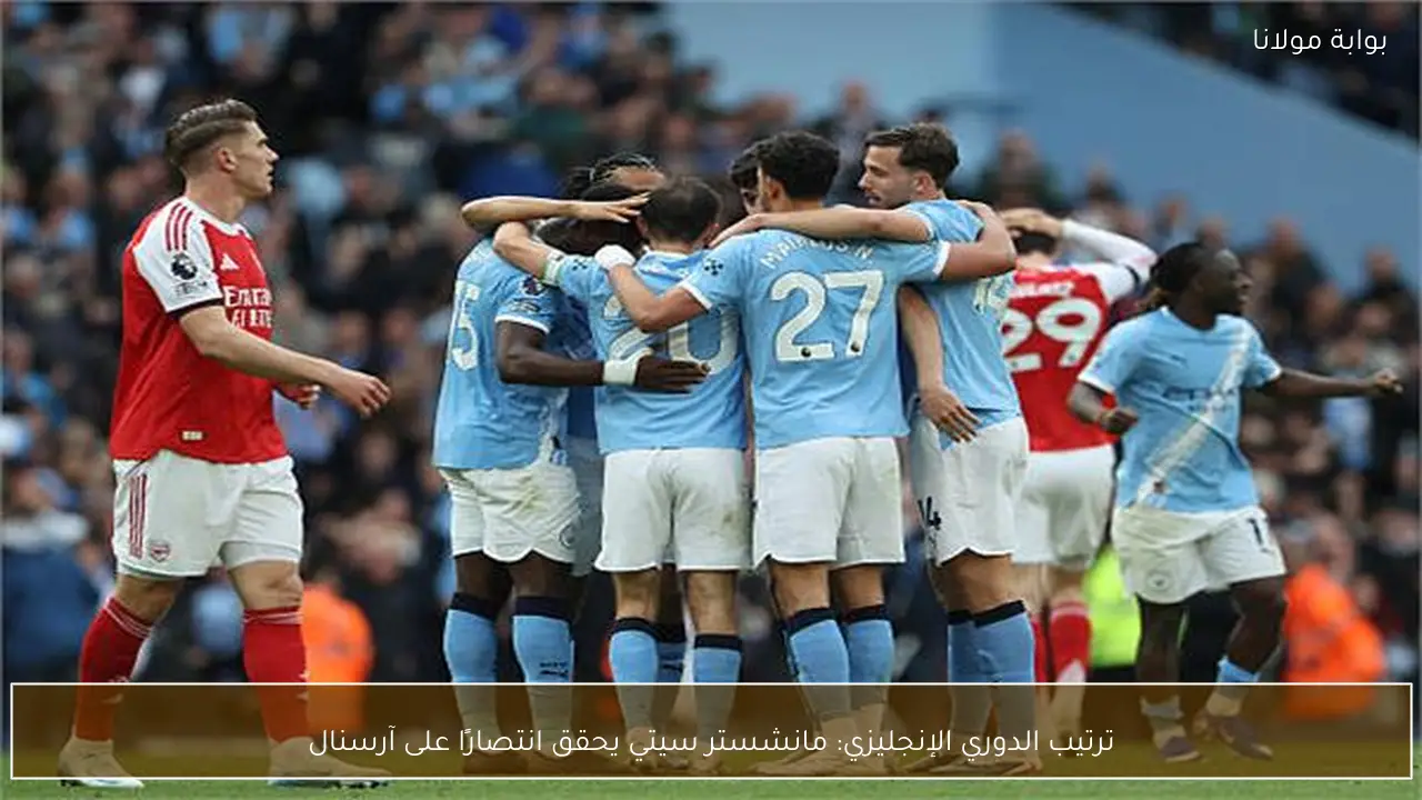 ترتيب الدوري الإنجليزي: مانشستر سيتي يحقق انتصارًا على آرسنال