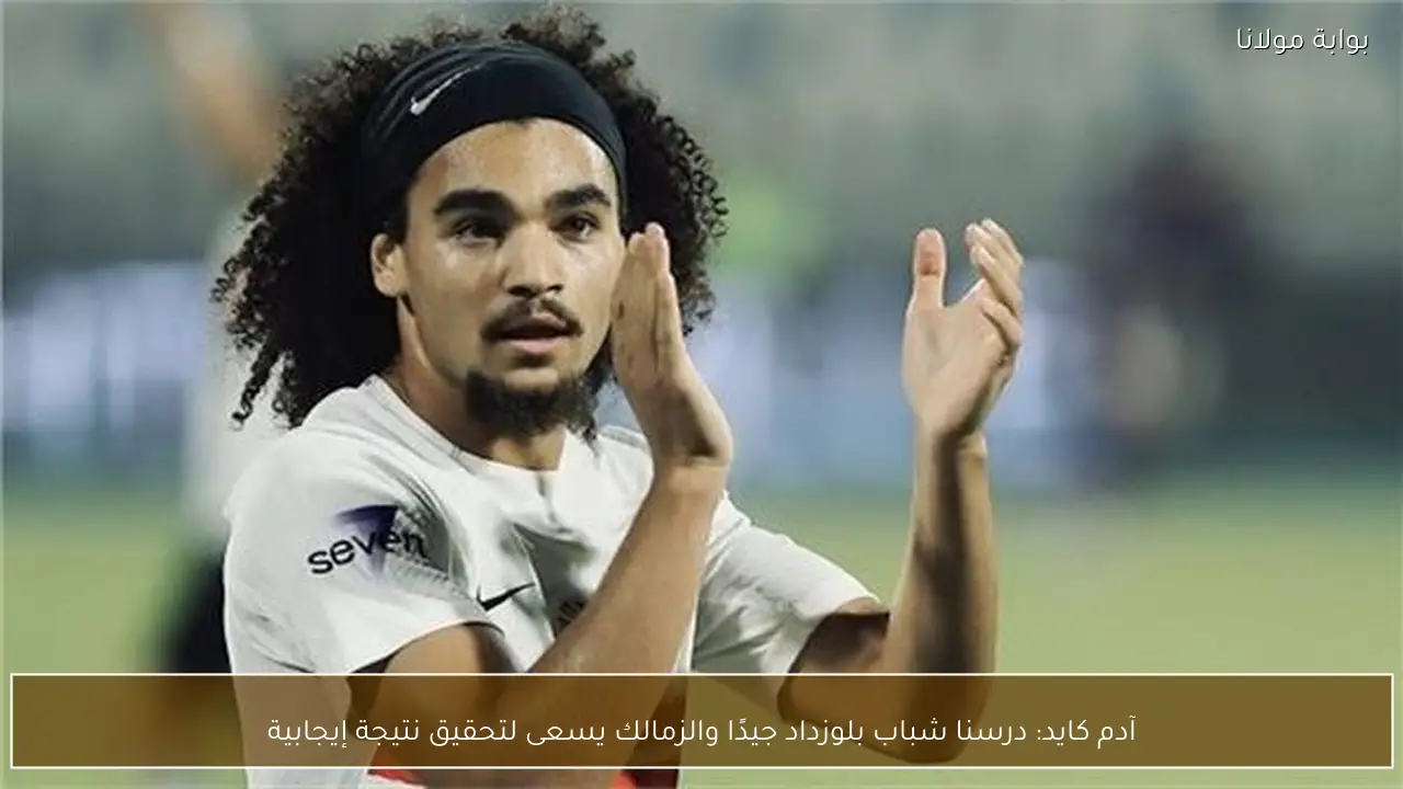 آدم كايد: درسنا شباب بلوزداد جيدًا والزمالك يسعى لتحقيق نتيجة إيجابية