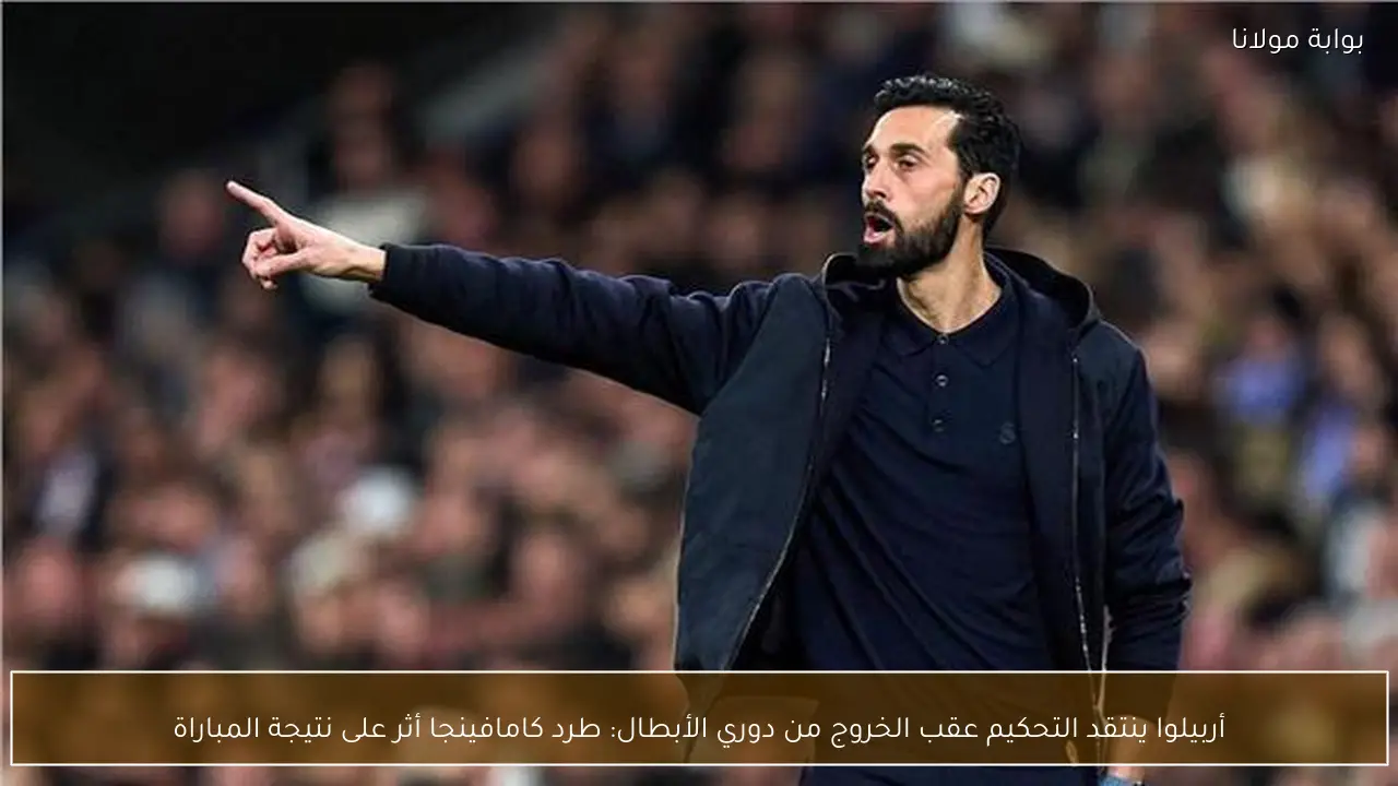 أربيلوا ينتقد التحكيم عقب الخروج من دوري الأبطال: طرد كامافينجا أثر على نتيجة المباراة