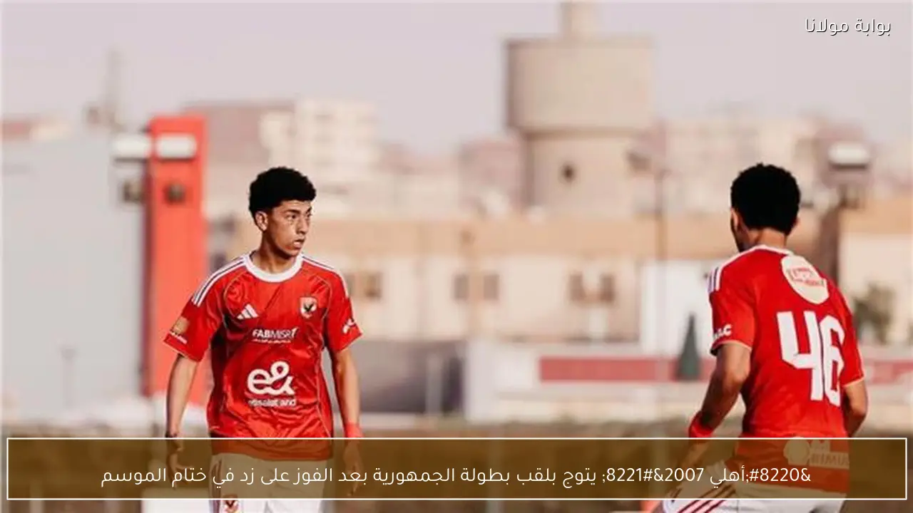 “أهلي 2007” يتوج بلقب بطولة الجمهورية بعد الفوز على زد في ختام الموسم