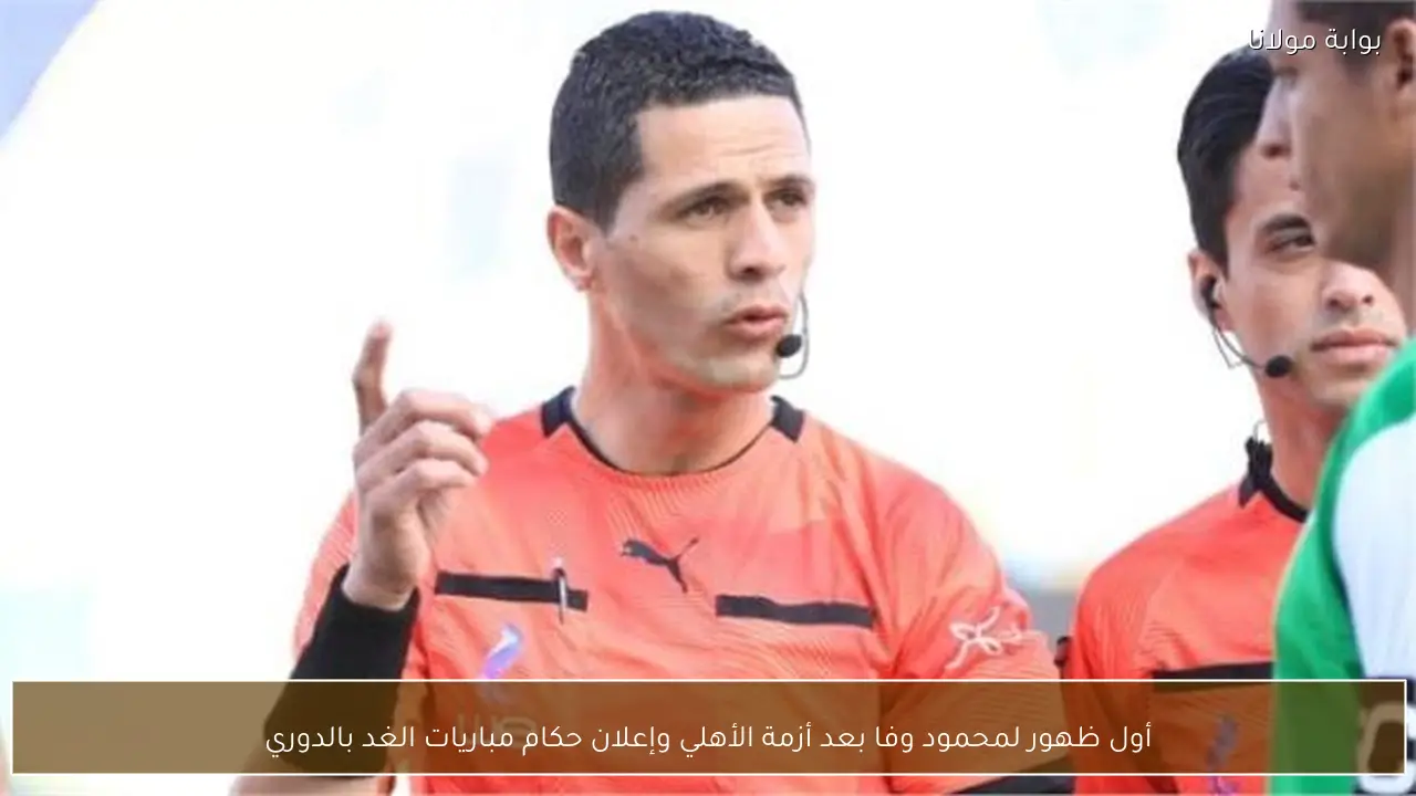 أول ظهور لمحمود وفا بعد أزمة الأهلي وإعلان حكام مباريات الغد بالدوري