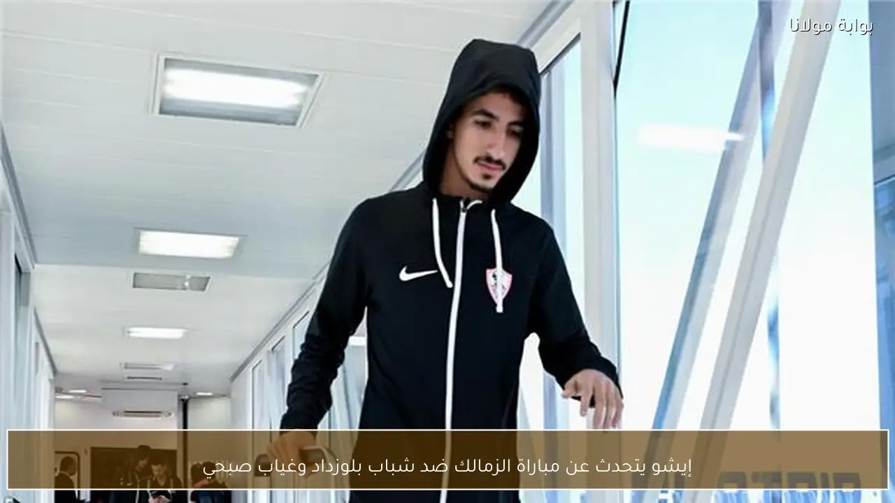 إيشو يتحدث عن مباراة الزمالك ضد شباب بلوزداد وغياب صبحي