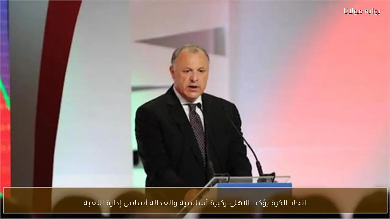 اتحاد الكرة يؤكد: الأهلي ركيزة أساسية والعدالة أساس إدارة اللعبة