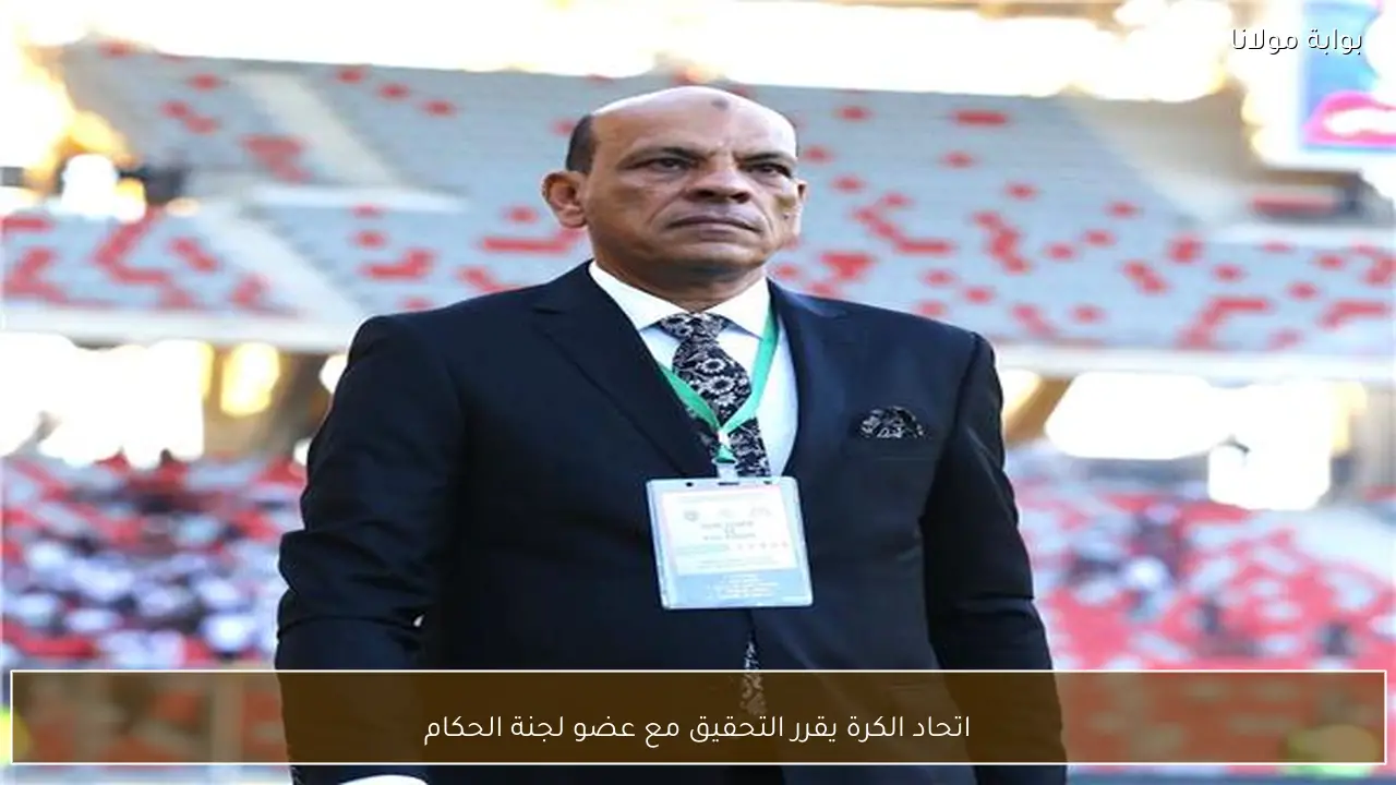 اتحاد الكرة يقرر التحقيق مع عضو لجنة الحكام