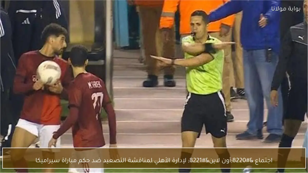 اجتماع “أون لاين” لإدارة الأهلي لمناقشة التصعيد ضد حكم مباراة سيراميكا