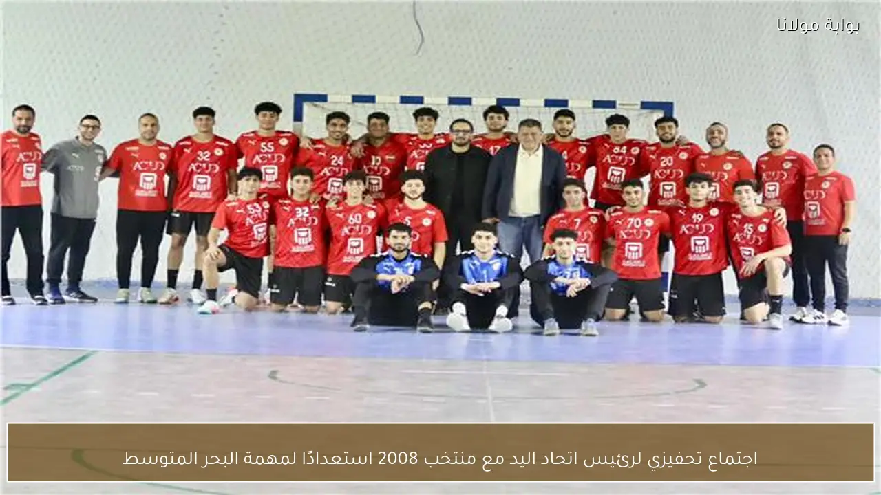 اجتماع تحفيزي لرئيس اتحاد اليد مع منتخب 2008 استعدادًا لمهمة البحر المتوسط