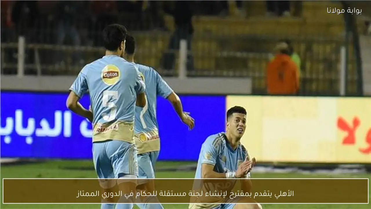 الأهلي يتقدم بمقترح لإنشاء لجنة مستقلة للحكام في الدوري الممتاز