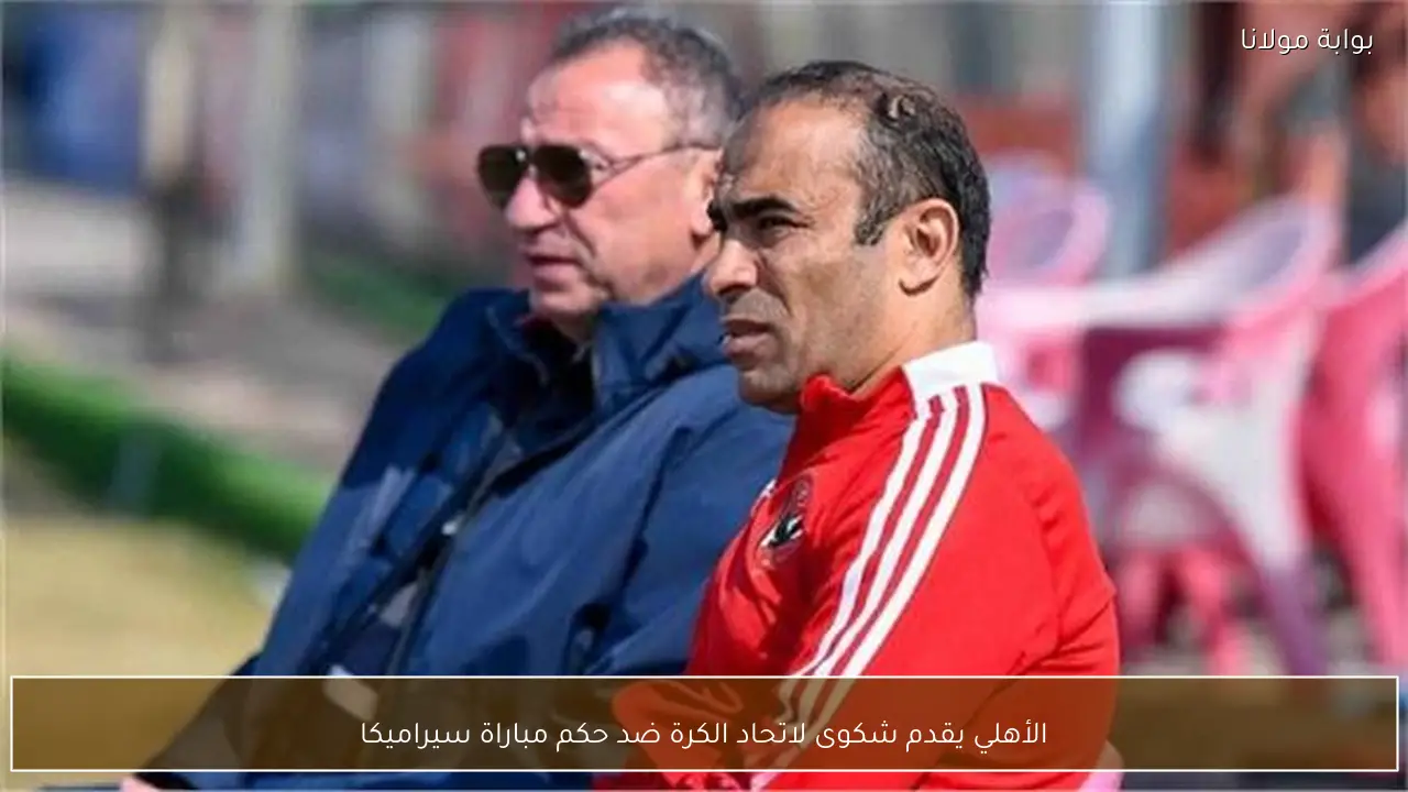 الأهلي يقدم شكوى لاتحاد الكرة ضد حكم مباراة سيراميكا