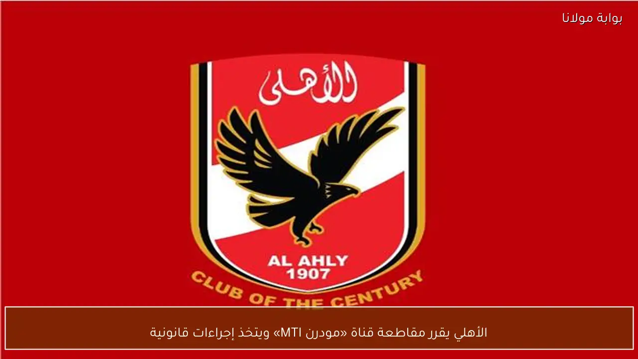 الأهلي يقرر مقاطعة قناة «مودرن MTI» ويتخذ إجراءات قانونية