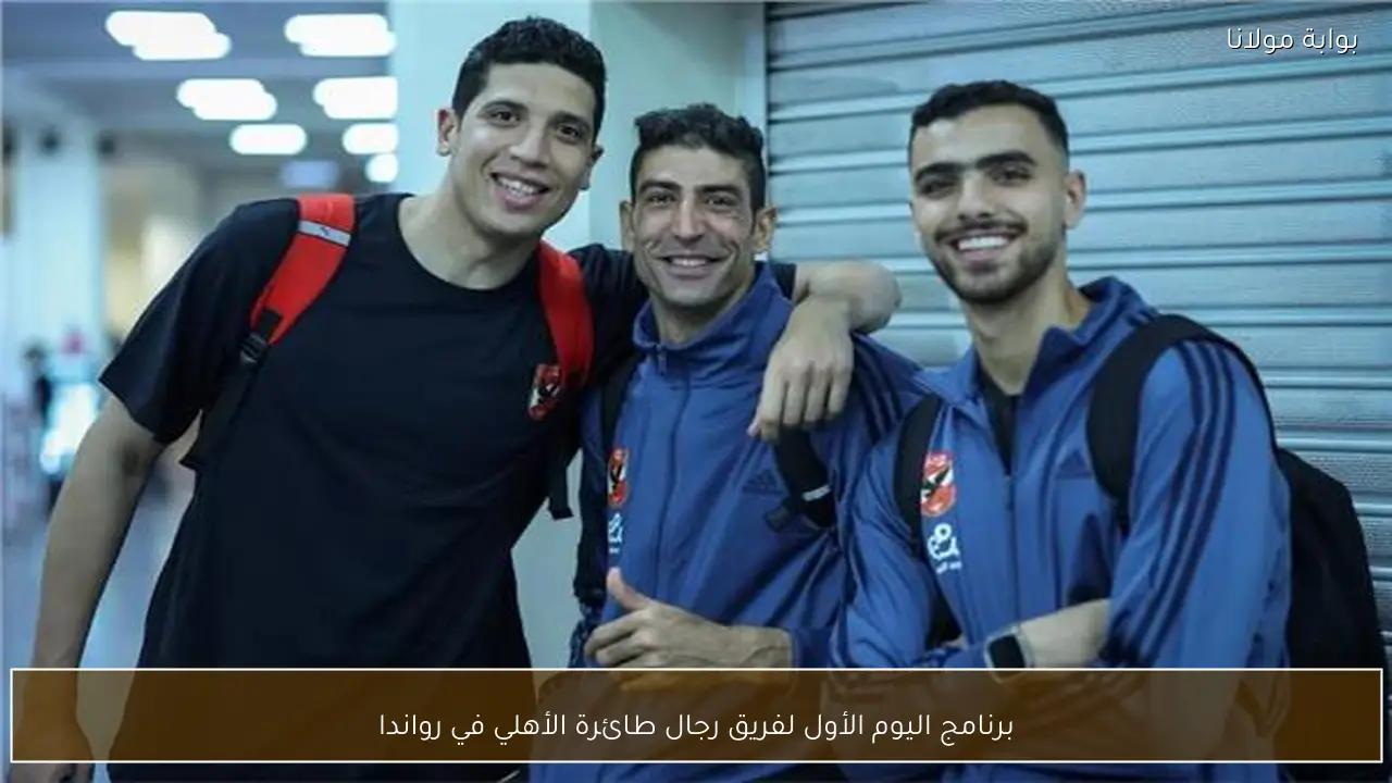 برنامج اليوم الأول لفريق رجال طائرة الأهلي في رواندا