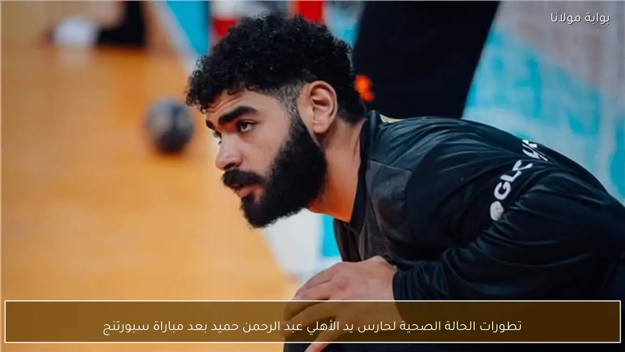 تطورات الحالة الصحية لحارس يد الأهلي عبد الرحمن حميد بعد مباراة سبورتنج