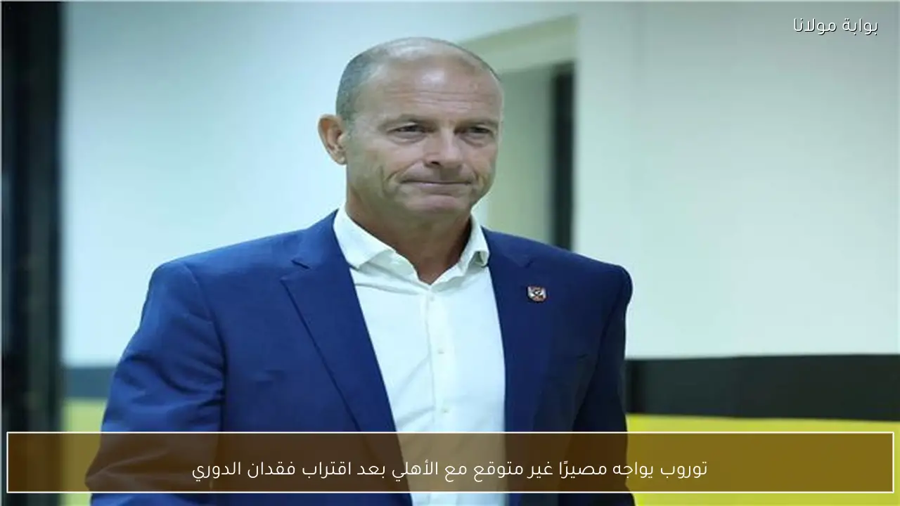 توروب يواجه مصيرًا غير متوقع مع الأهلي بعد اقتراب فقدان الدوري