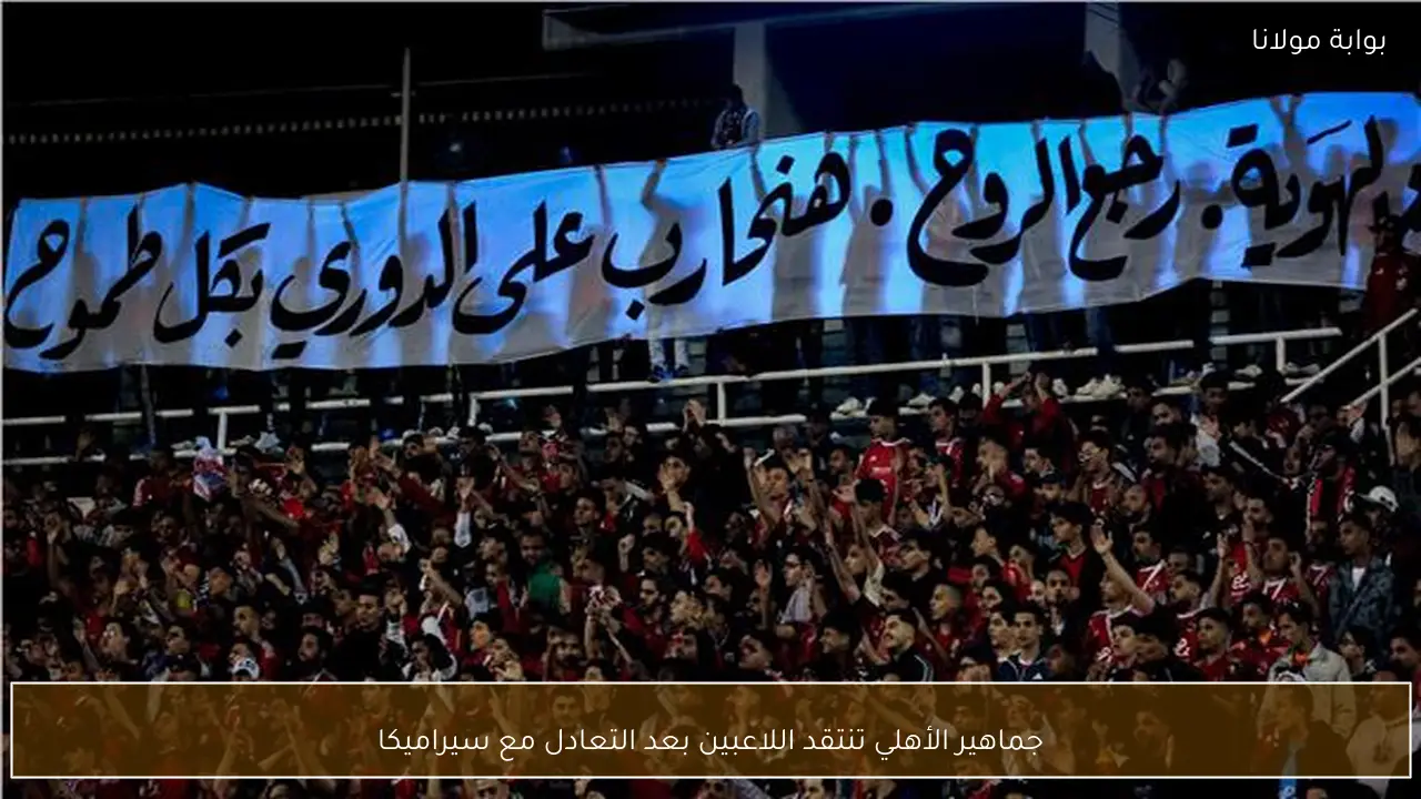 جماهير الأهلي تنتقد اللاعبين بعد التعادل مع سيراميكا