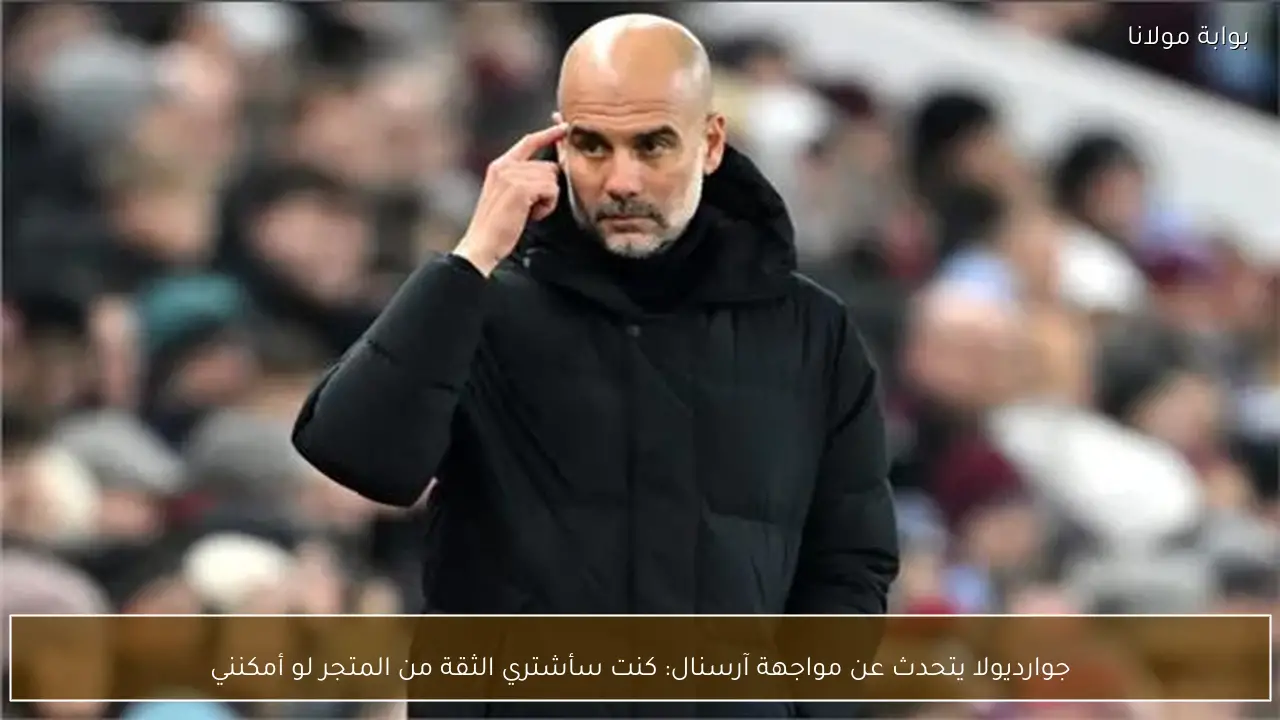 جوارديولا يتحدث عن مواجهة آرسنال: كنت سأشتري الثقة من المتجر لو أمكنني