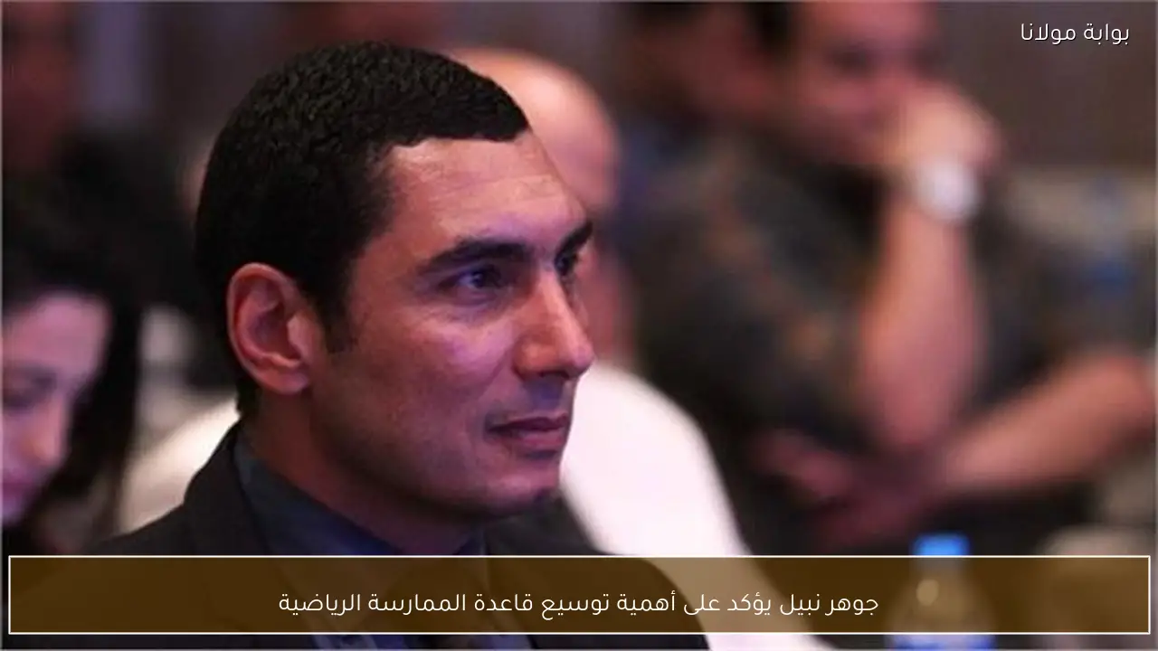 جوهر نبيل يؤكد على أهمية توسيع قاعدة الممارسة الرياضية