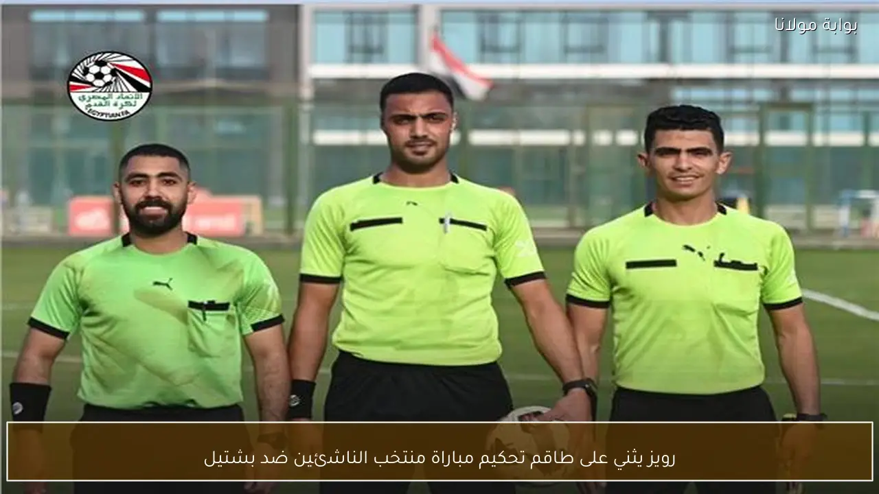 رويز يثني على طاقم تحكيم مباراة منتخب الناشئين ضد بشتيل