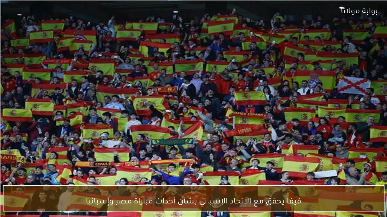 فيفا يحقق مع الاتحاد الإسباني بشأن أحداث مباراة مصر وإسبانيا