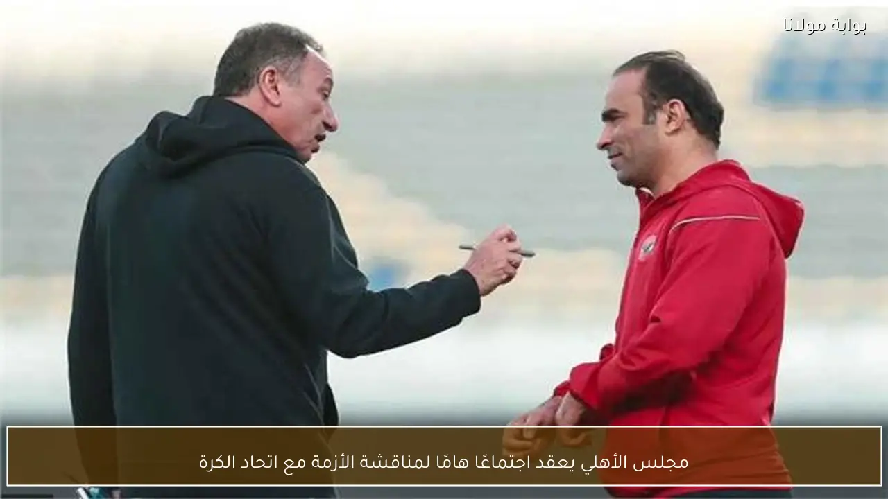 مجلس الأهلي يعقد اجتماعًا هامًا لمناقشة الأزمة مع اتحاد الكرة