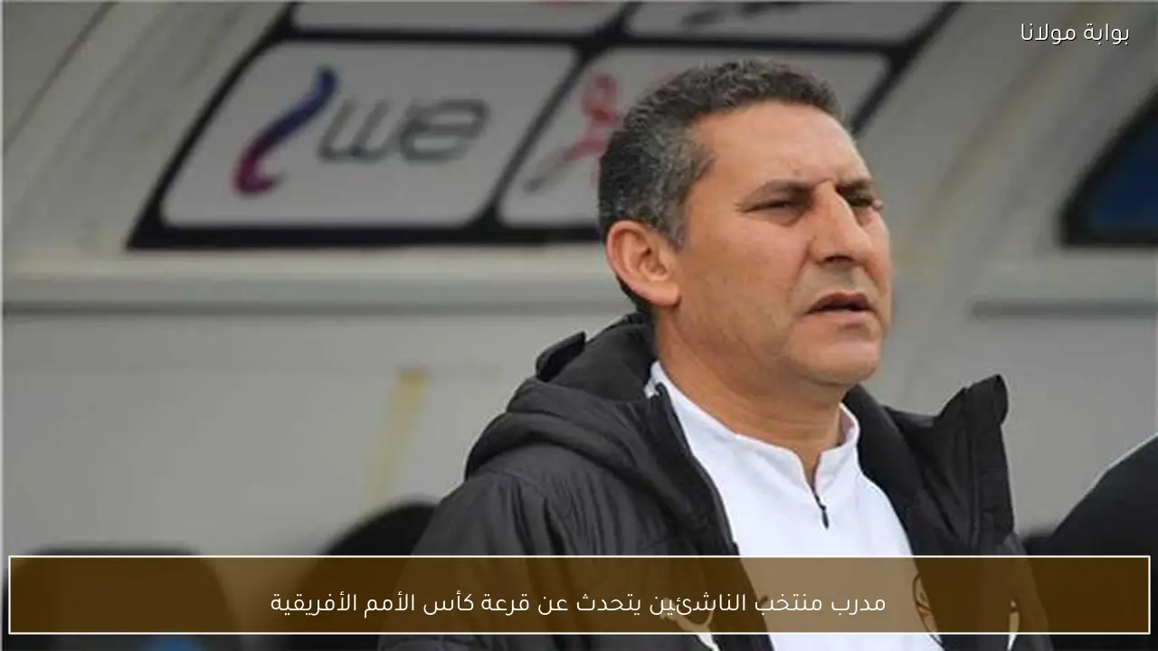 مدرب منتخب الناشئين يتحدث عن قرعة كأس الأمم الأفريقية