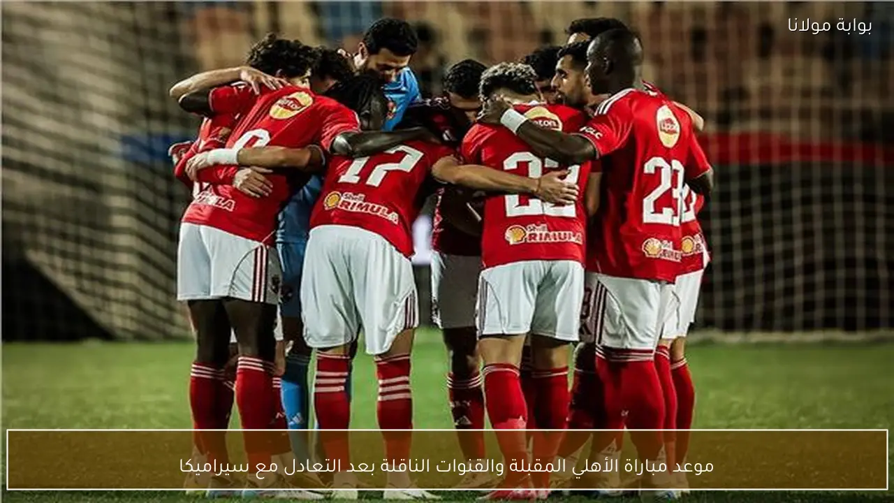 موعد مباراة الأهلي المقبلة والقنوات الناقلة بعد التعادل مع سيراميكا